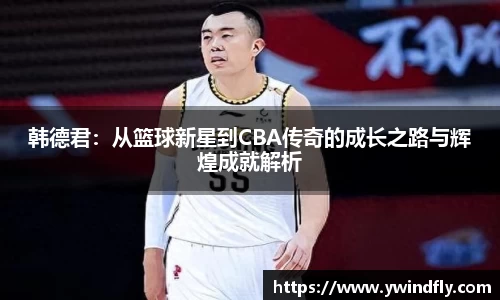 韩德君：从篮球新星到CBA传奇的成长之路与辉煌成就解析