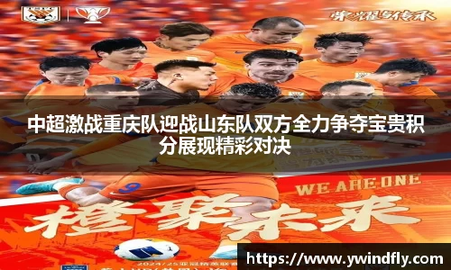 中超激战重庆队迎战山东队双方全力争夺宝贵积分展现精彩对决